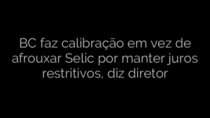 ​BC faz calibração em vez de afrouxar Selic por manter juros restritivos, diz diretor 